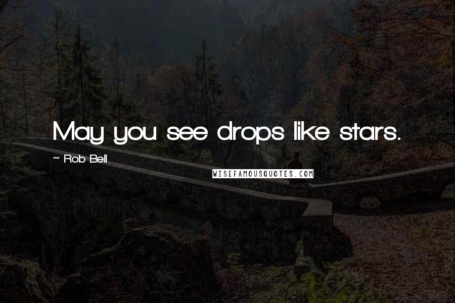 Rob Bell Quotes: May you see drops like stars.