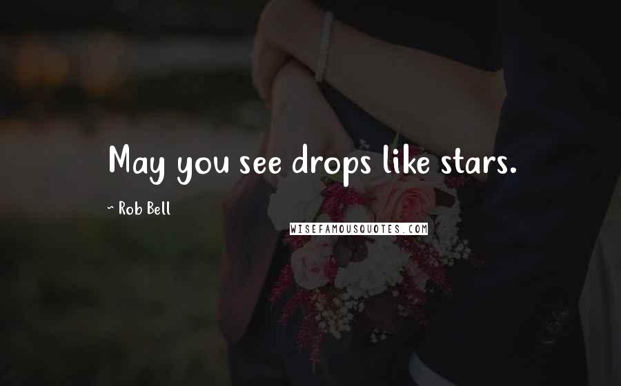 Rob Bell Quotes: May you see drops like stars.