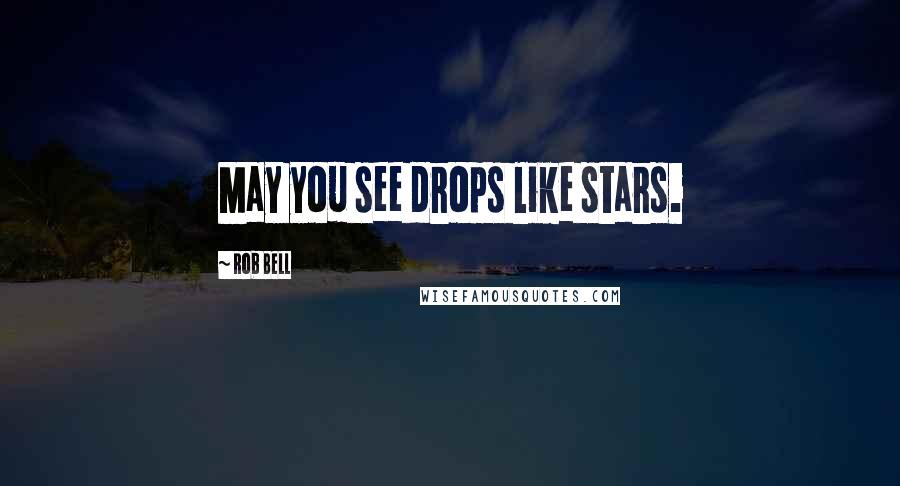 Rob Bell Quotes: May you see drops like stars.