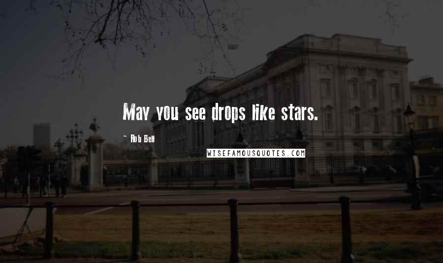 Rob Bell Quotes: May you see drops like stars.