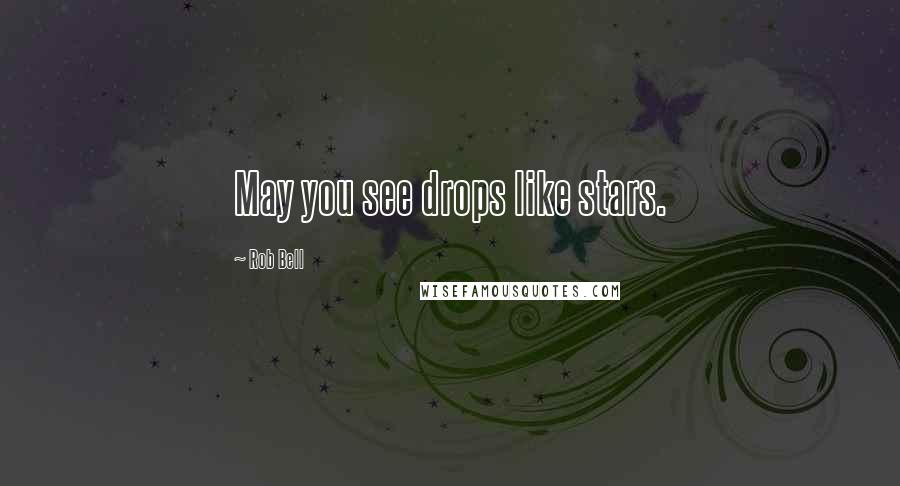 Rob Bell Quotes: May you see drops like stars.