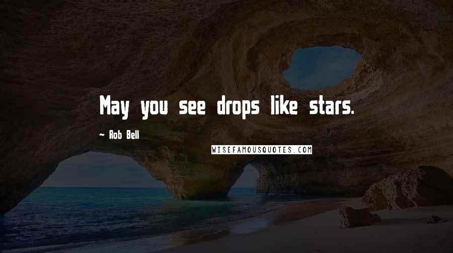 Rob Bell Quotes: May you see drops like stars.