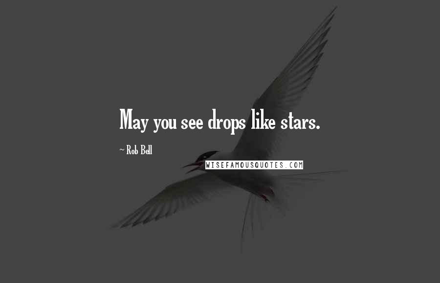 Rob Bell Quotes: May you see drops like stars.