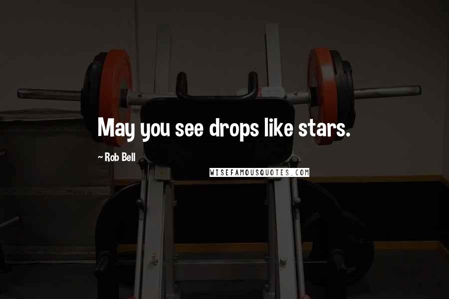 Rob Bell Quotes: May you see drops like stars.