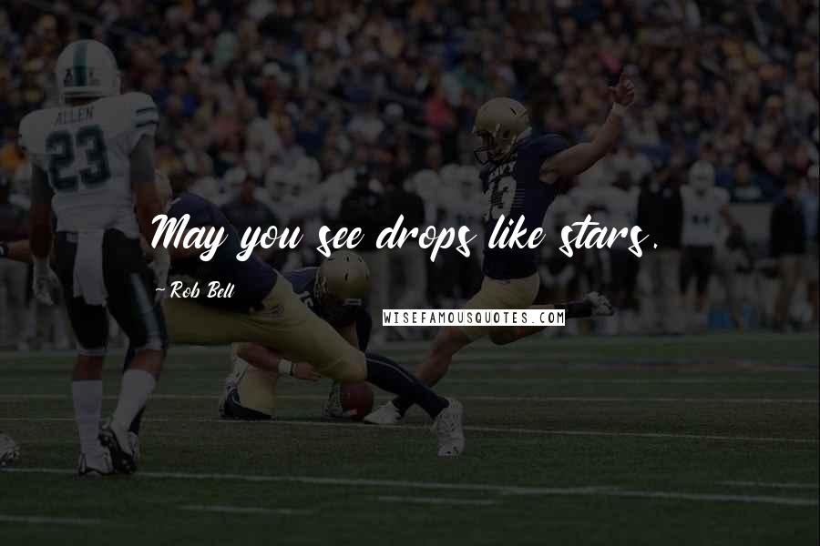 Rob Bell Quotes: May you see drops like stars.