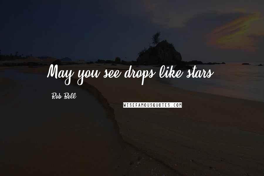 Rob Bell Quotes: May you see drops like stars.