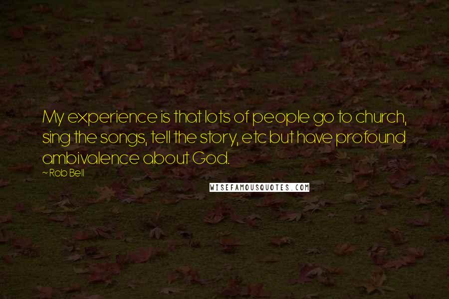 Rob Bell Quotes: My experience is that lots of people go to church, sing the songs, tell the story, etc but have profound ambivalence about God.