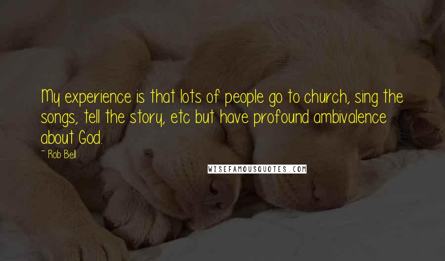 Rob Bell Quotes: My experience is that lots of people go to church, sing the songs, tell the story, etc but have profound ambivalence about God.