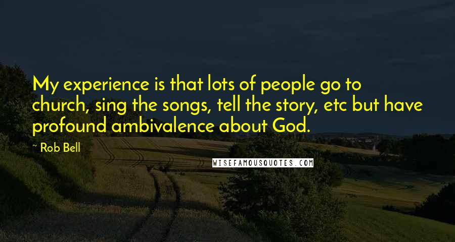 Rob Bell Quotes: My experience is that lots of people go to church, sing the songs, tell the story, etc but have profound ambivalence about God.