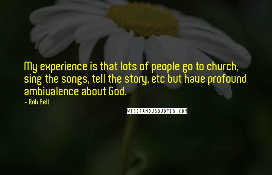 Rob Bell Quotes: My experience is that lots of people go to church, sing the songs, tell the story, etc but have profound ambivalence about God.