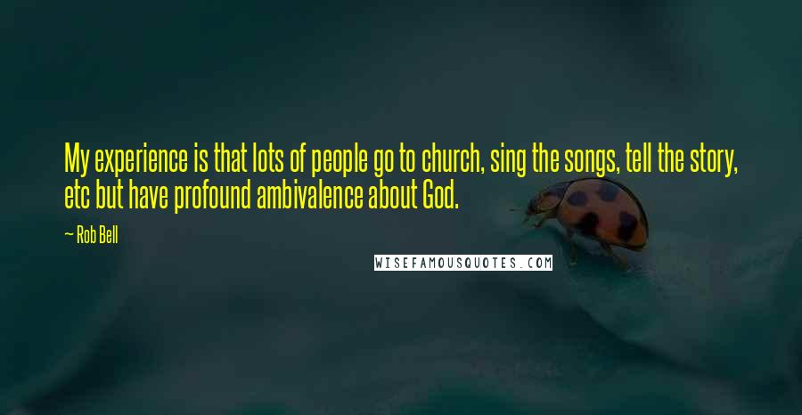 Rob Bell Quotes: My experience is that lots of people go to church, sing the songs, tell the story, etc but have profound ambivalence about God.