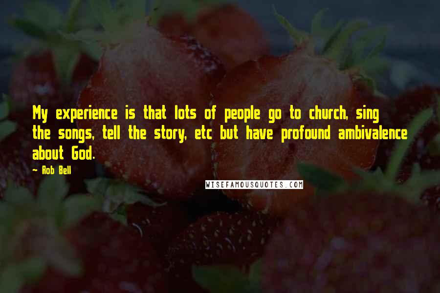 Rob Bell Quotes: My experience is that lots of people go to church, sing the songs, tell the story, etc but have profound ambivalence about God.