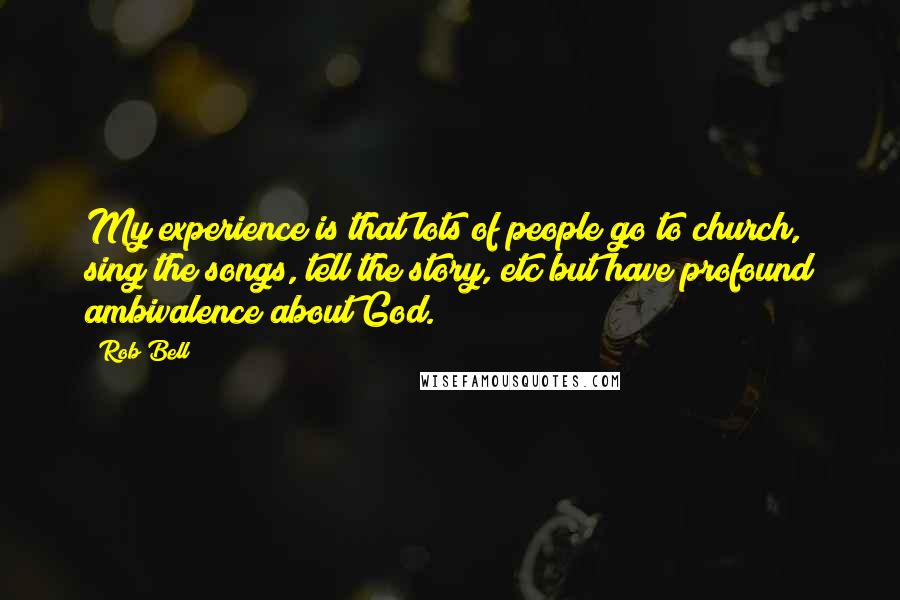 Rob Bell Quotes: My experience is that lots of people go to church, sing the songs, tell the story, etc but have profound ambivalence about God.
