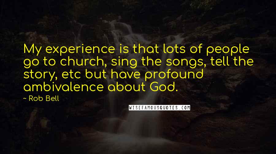 Rob Bell Quotes: My experience is that lots of people go to church, sing the songs, tell the story, etc but have profound ambivalence about God.
