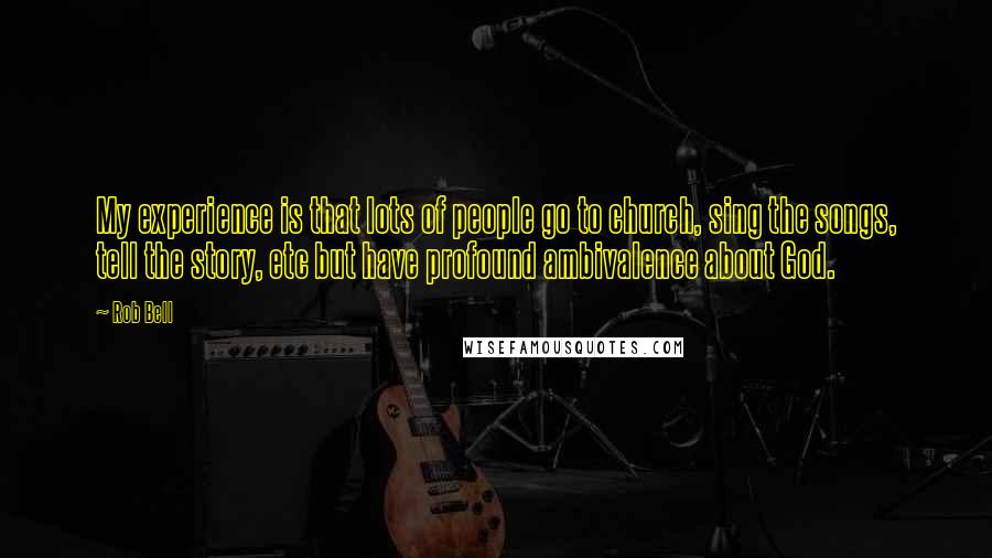 Rob Bell Quotes: My experience is that lots of people go to church, sing the songs, tell the story, etc but have profound ambivalence about God.