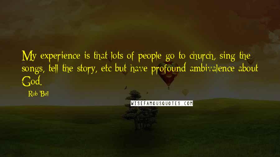 Rob Bell Quotes: My experience is that lots of people go to church, sing the songs, tell the story, etc but have profound ambivalence about God.