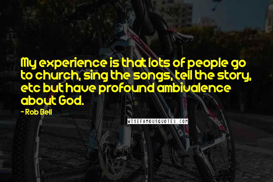 Rob Bell Quotes: My experience is that lots of people go to church, sing the songs, tell the story, etc but have profound ambivalence about God.