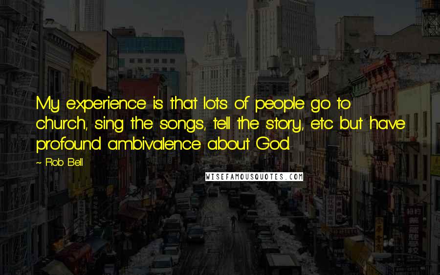 Rob Bell Quotes: My experience is that lots of people go to church, sing the songs, tell the story, etc but have profound ambivalence about God.