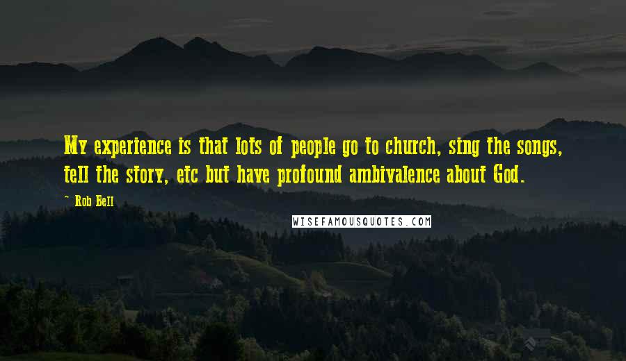 Rob Bell Quotes: My experience is that lots of people go to church, sing the songs, tell the story, etc but have profound ambivalence about God.