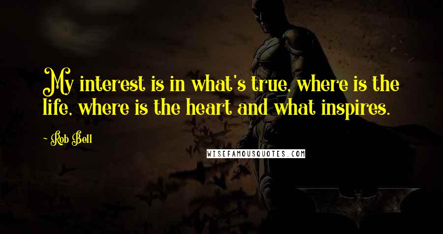 Rob Bell Quotes: My interest is in what's true, where is the life, where is the heart and what inspires.