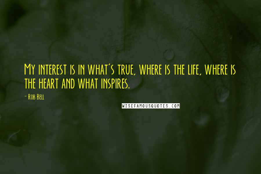 Rob Bell Quotes: My interest is in what's true, where is the life, where is the heart and what inspires.