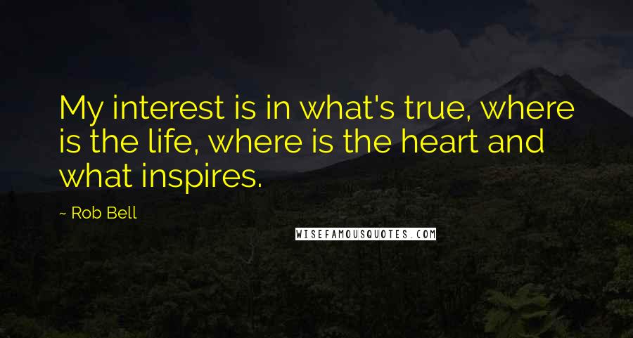 Rob Bell Quotes: My interest is in what's true, where is the life, where is the heart and what inspires.