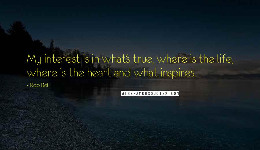 Rob Bell Quotes: My interest is in what's true, where is the life, where is the heart and what inspires.