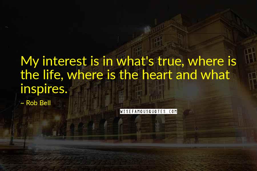 Rob Bell Quotes: My interest is in what's true, where is the life, where is the heart and what inspires.