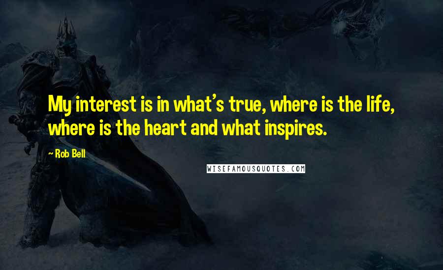 Rob Bell Quotes: My interest is in what's true, where is the life, where is the heart and what inspires.