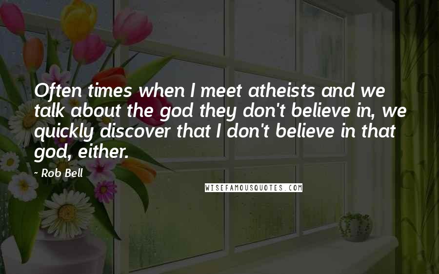 Rob Bell Quotes: Often times when I meet atheists and we talk about the god they don't believe in, we quickly discover that I don't believe in that god, either.