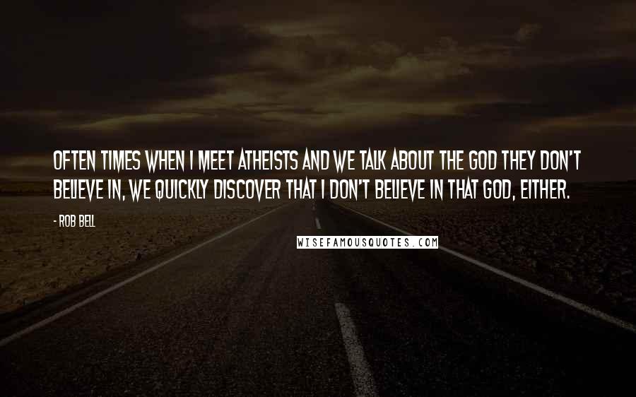 Rob Bell Quotes: Often times when I meet atheists and we talk about the god they don't believe in, we quickly discover that I don't believe in that god, either.