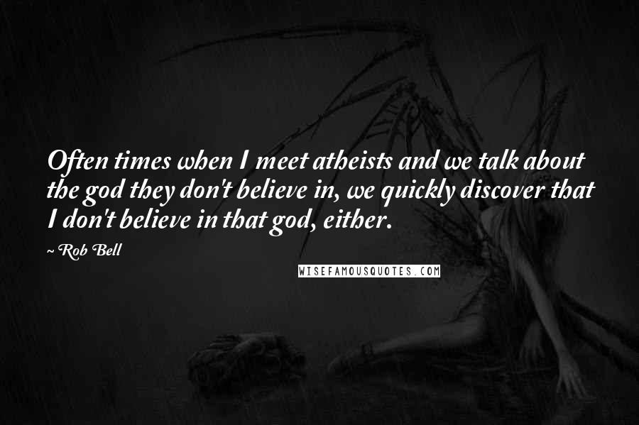 Rob Bell Quotes: Often times when I meet atheists and we talk about the god they don't believe in, we quickly discover that I don't believe in that god, either.