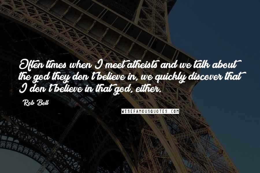 Rob Bell Quotes: Often times when I meet atheists and we talk about the god they don't believe in, we quickly discover that I don't believe in that god, either.