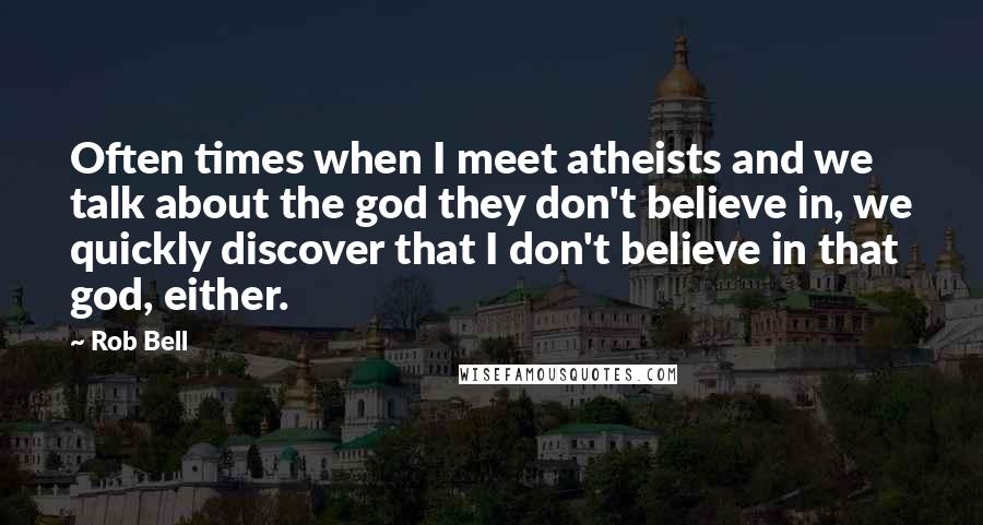 Rob Bell Quotes: Often times when I meet atheists and we talk about the god they don't believe in, we quickly discover that I don't believe in that god, either.