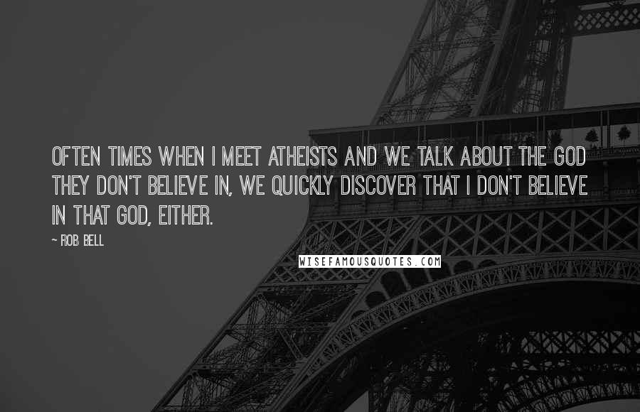 Rob Bell Quotes: Often times when I meet atheists and we talk about the god they don't believe in, we quickly discover that I don't believe in that god, either.