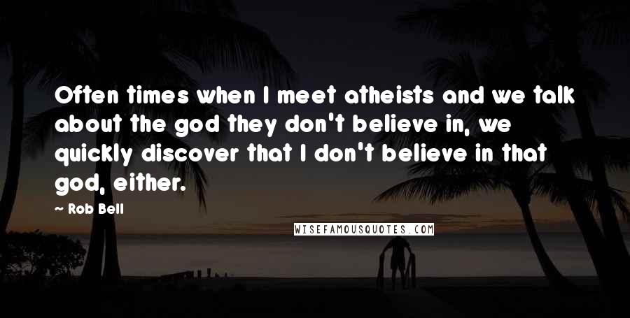 Rob Bell Quotes: Often times when I meet atheists and we talk about the god they don't believe in, we quickly discover that I don't believe in that god, either.