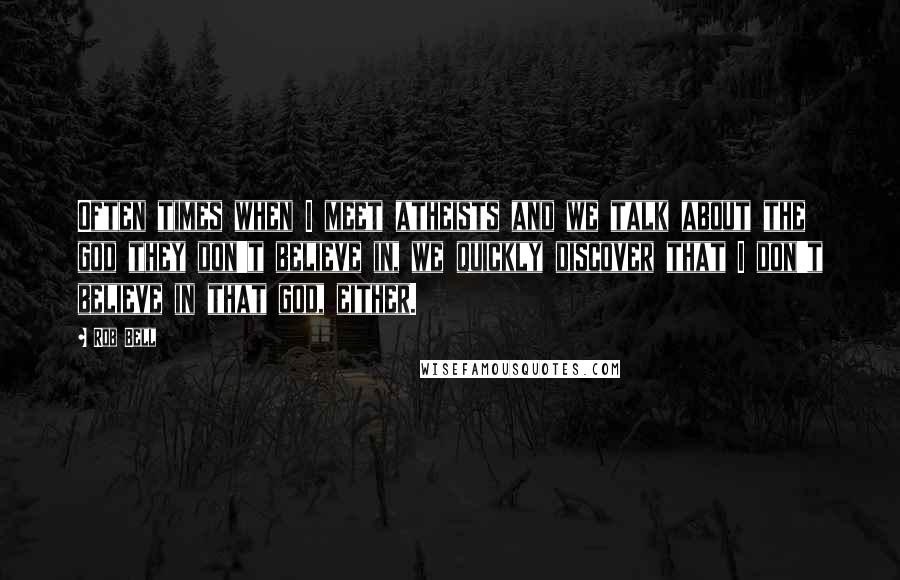 Rob Bell Quotes: Often times when I meet atheists and we talk about the god they don't believe in, we quickly discover that I don't believe in that god, either.