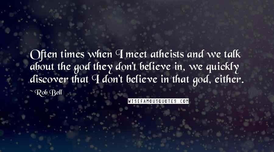 Rob Bell Quotes: Often times when I meet atheists and we talk about the god they don't believe in, we quickly discover that I don't believe in that god, either.