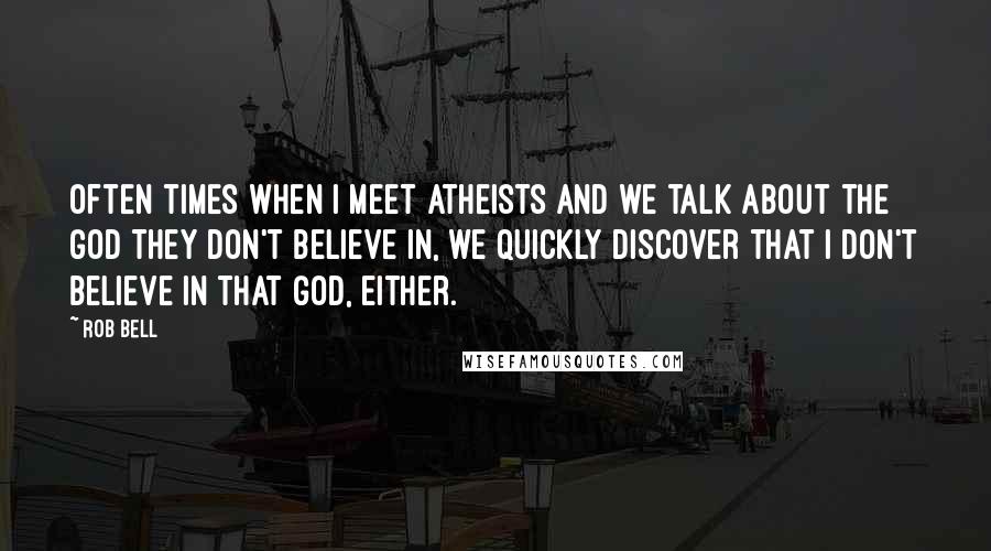 Rob Bell Quotes: Often times when I meet atheists and we talk about the god they don't believe in, we quickly discover that I don't believe in that god, either.