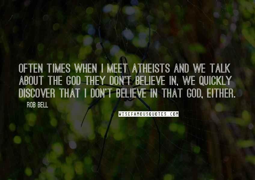 Rob Bell Quotes: Often times when I meet atheists and we talk about the god they don't believe in, we quickly discover that I don't believe in that god, either.