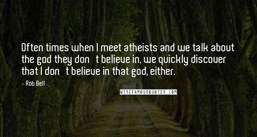 Rob Bell Quotes: Often times when I meet atheists and we talk about the god they don't believe in, we quickly discover that I don't believe in that god, either.
