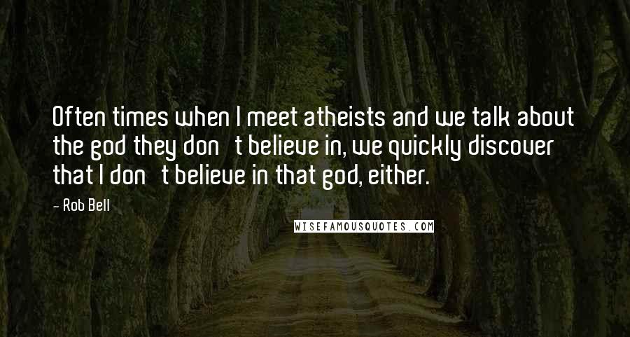 Rob Bell Quotes: Often times when I meet atheists and we talk about the god they don't believe in, we quickly discover that I don't believe in that god, either.