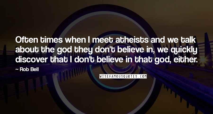 Rob Bell Quotes: Often times when I meet atheists and we talk about the god they don't believe in, we quickly discover that I don't believe in that god, either.