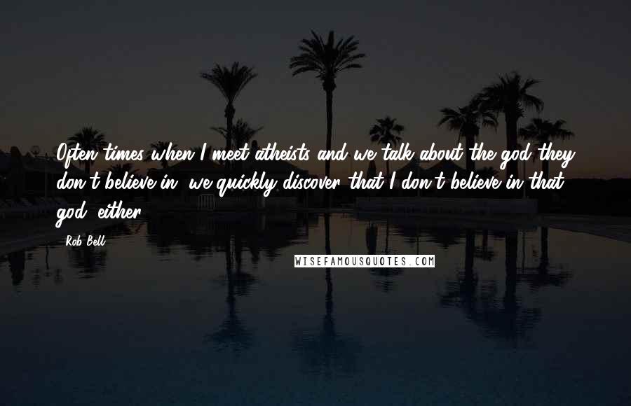 Rob Bell Quotes: Often times when I meet atheists and we talk about the god they don't believe in, we quickly discover that I don't believe in that god, either.