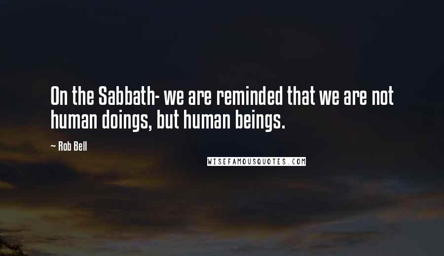 Rob Bell Quotes: On the Sabbath- we are reminded that we are not human doings, but human beings.