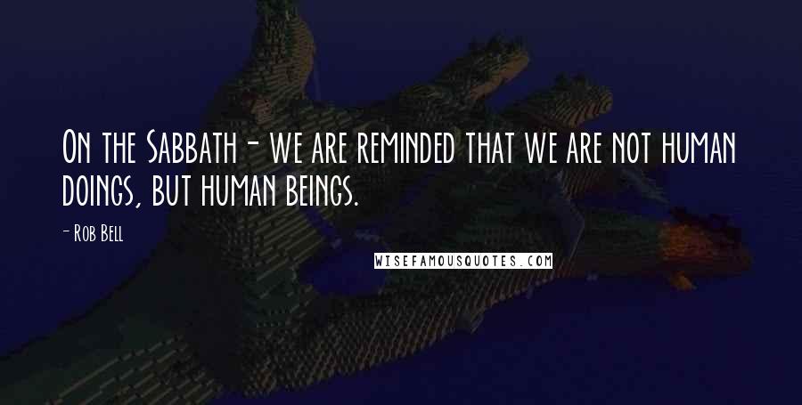 Rob Bell Quotes: On the Sabbath- we are reminded that we are not human doings, but human beings.