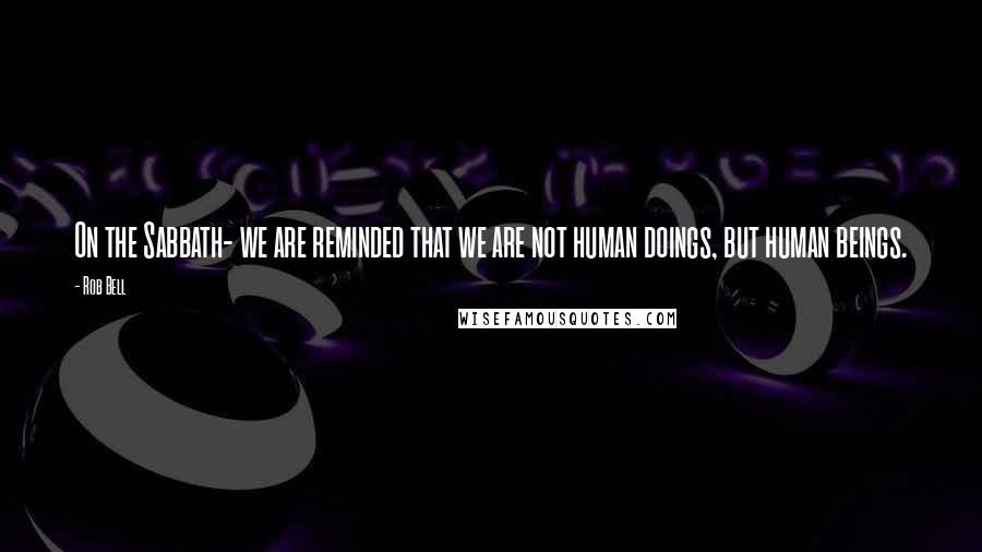 Rob Bell Quotes: On the Sabbath- we are reminded that we are not human doings, but human beings.
