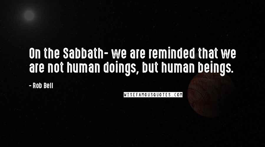 Rob Bell Quotes: On the Sabbath- we are reminded that we are not human doings, but human beings.