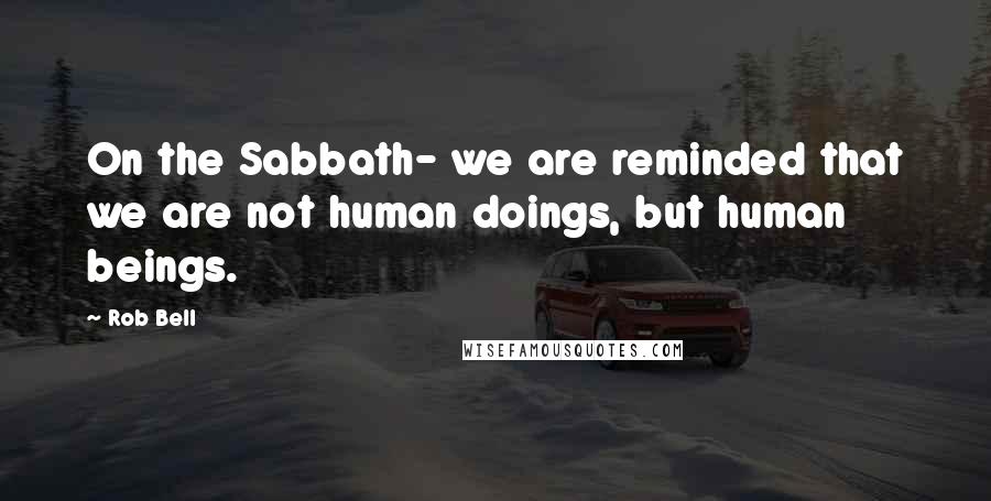 Rob Bell Quotes: On the Sabbath- we are reminded that we are not human doings, but human beings.
