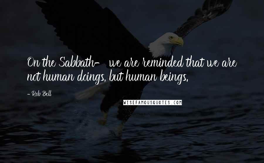 Rob Bell Quotes: On the Sabbath- we are reminded that we are not human doings, but human beings.